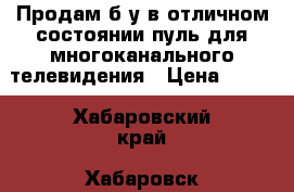 Продам б/у в отличном состоянии пуль для многоканального телевидения › Цена ­ 700 - Хабаровский край, Хабаровск г. Электро-Техника » Бытовая техника   . Хабаровский край